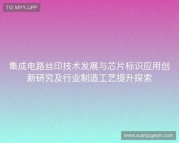 集成电路丝印技术发展与芯片标识应用创新研究及行业制造工艺提升探索